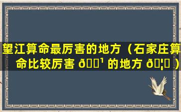 望江算命最厉害的地方（石家庄算命比较厉害 🌹 的地方 🦆 ）